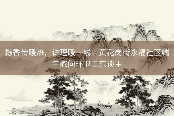 粽香传暖热，讲理暖一线！黄花岗街永福社区端午慰问环卫工东谈主