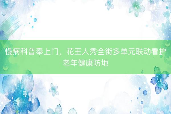 慢病科普奉上门,花王人秀全街多单元联动看护老年健康防地