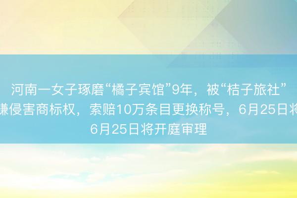 河南一女子琢磨“橘子宾馆”9年，被“桔子旅社”告状称涉嫌侵害商标权，索赔10万条目更换称号，6月25日将开庭审理