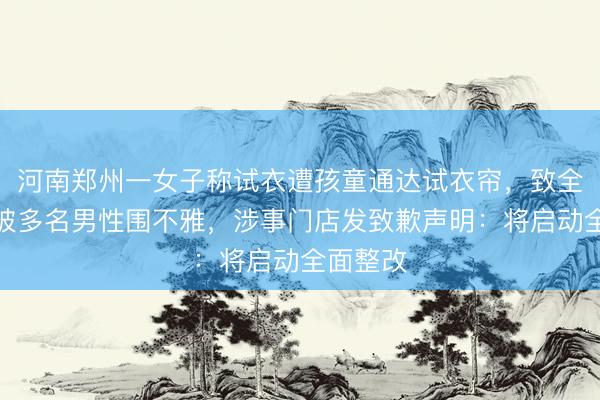 河南郑州一女子称试衣遭孩童通达试衣帘，致全身泄露被多名男性围不雅，涉事门店发致歉声明：将启动全面整改