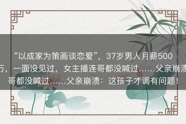 “以成家为策画谈恋爱”，37岁男人月薪5000，每月打赏女主播5万，一面没见过，女主播连哥都没喊过……父亲崩溃：这孩子才调有问题！