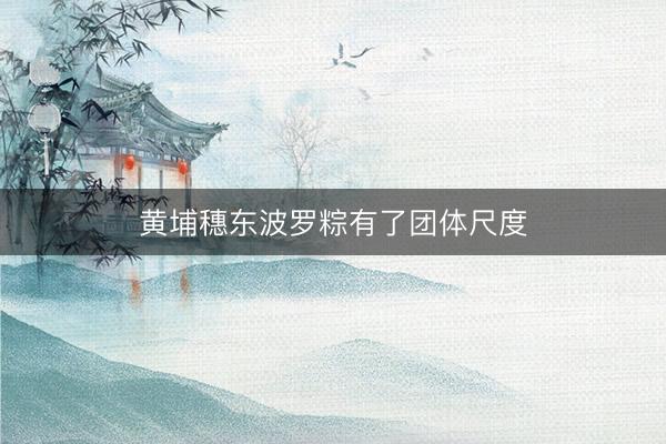黄埔穗东波罗粽有了团体尺度