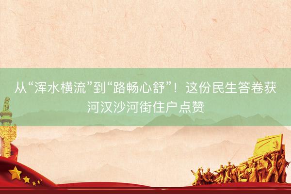 从“浑水横流”到“路畅心舒”！这份民生答卷获河汉沙河街住户点赞