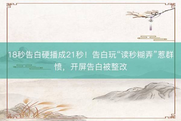 18秒告白硬播成21秒！告白玩“读秒糊弄”惹群愤，开屏告白被整改