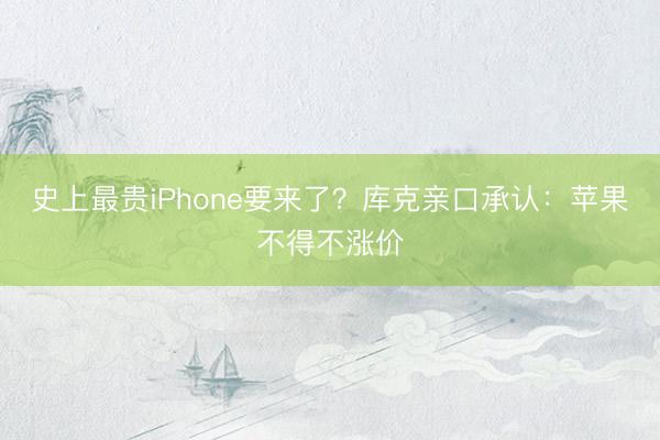史上最贵iPhone要来了？库克亲口承认：苹果不得不涨价